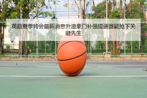 英超夏季转会最新消息升温豪门补强提速谁能抢下关键先生