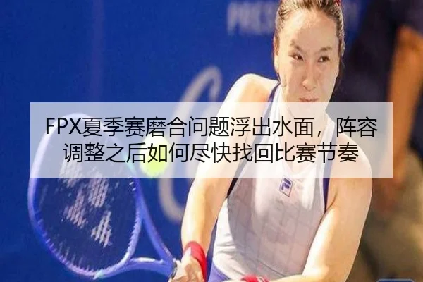 FPX夏季赛磨合问题浮出水面，阵容调整之后如何尽快找回比赛节奏